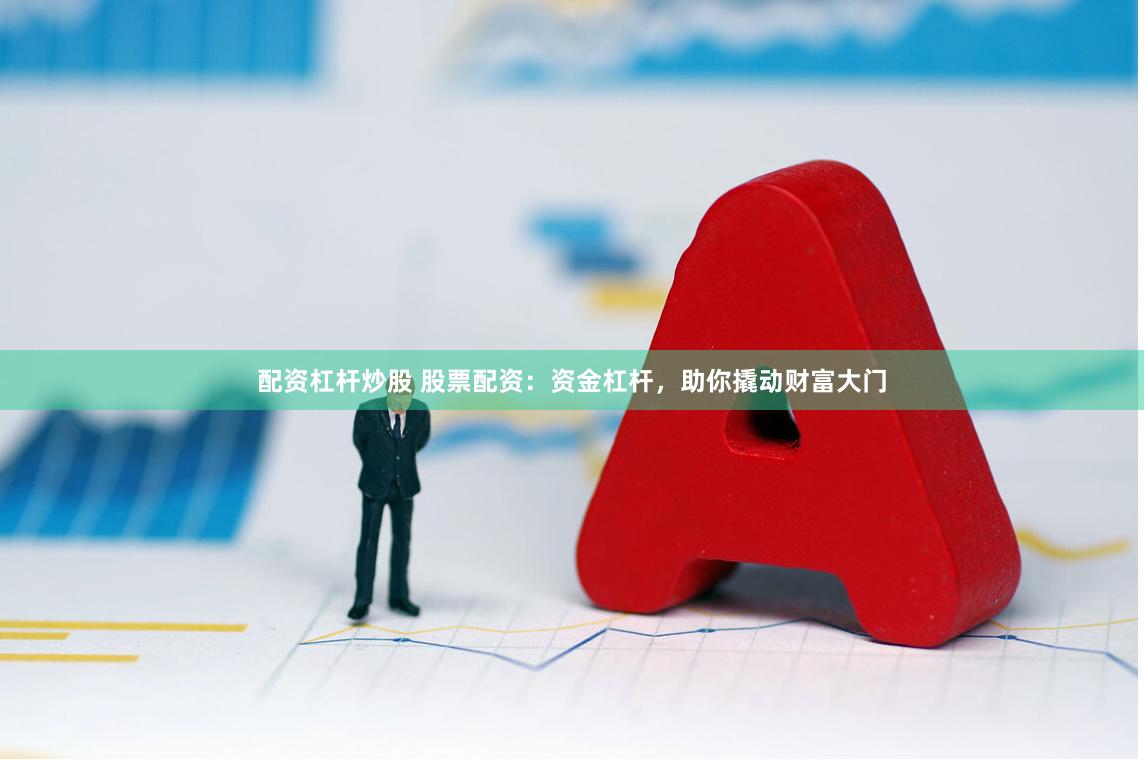 配资杠杆炒股 股票配资：资金杠杆，助你撬动财富大门