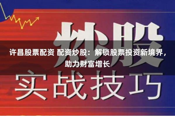 许昌股票配资 配资炒股：解锁股票投资新境界，助力财富增长