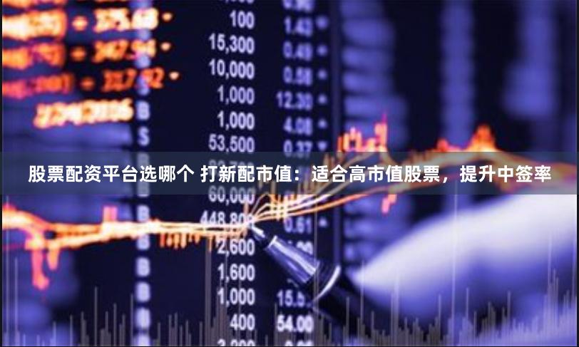 股票配资平台选哪个 打新配市值：适合高市值股票，提升中签率