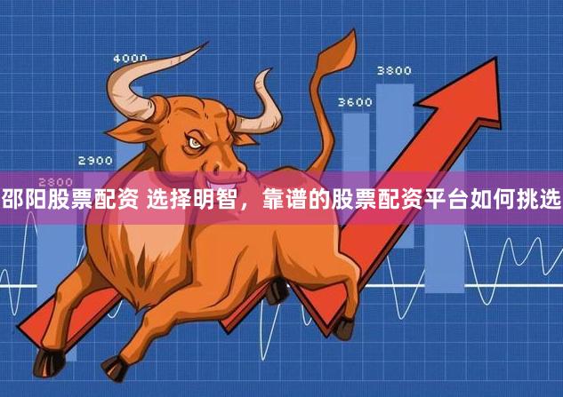 邵阳股票配资 选择明智，靠谱的股票配资平台如何挑选