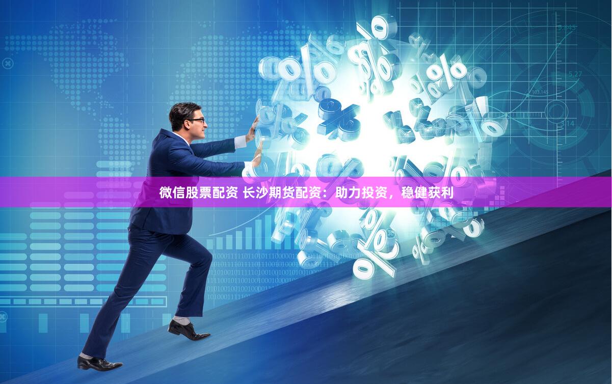 微信股票配资 长沙期货配资：助力投资，稳健获利