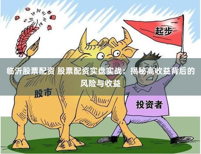 临沂股票配资 股票配资实盘实战：揭秘高收益背后的风险与收益