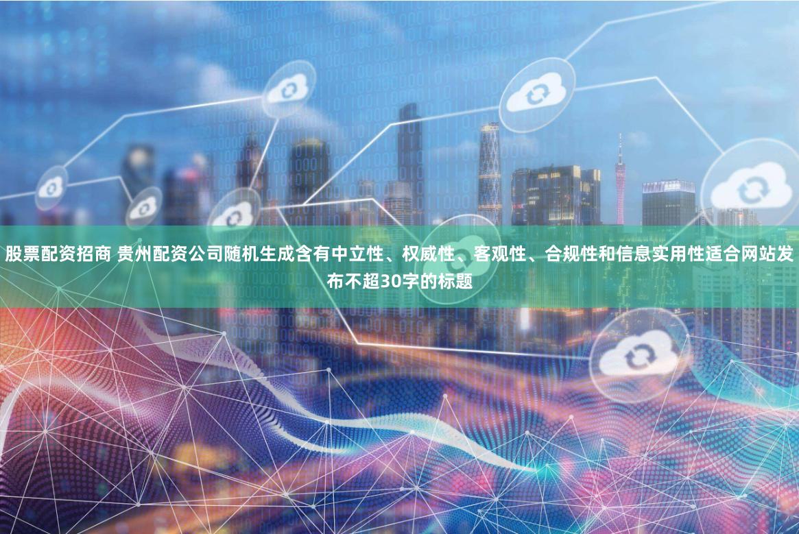 股票配资招商 贵州配资公司随机生成含有中立性、权威性、客观性