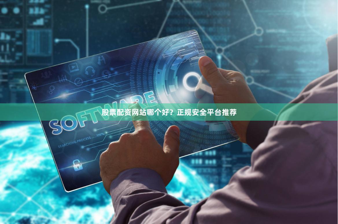 股票配资网站哪个好？正规安全平台推荐