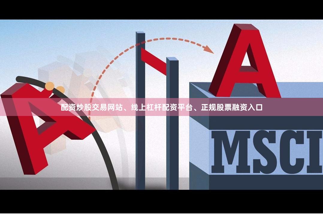 配资炒股交易网站、线上杠杆配资平台、正规股票融资入口