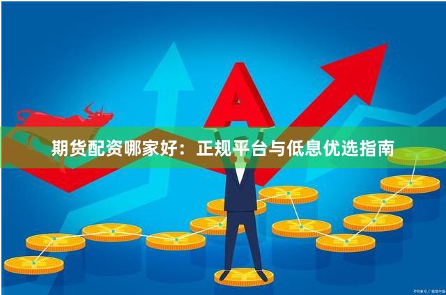 期货配资哪家好：正规平台与低息优选指南