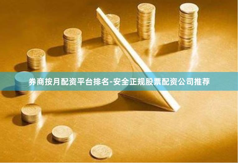 券商按月配资平台排名-安全正规股票配资公司推荐
