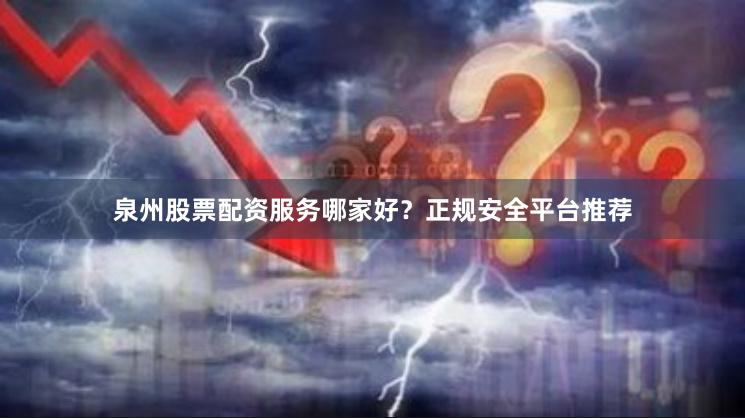 泉州股票配资服务哪家好？正规安全平台推荐