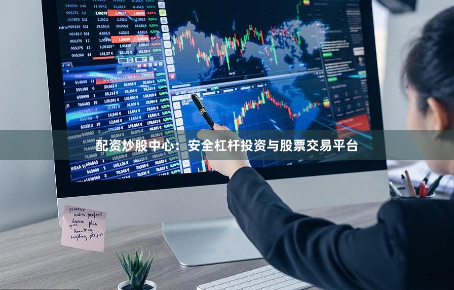 配资炒股中心：安全杠杆投资与股票交易平台