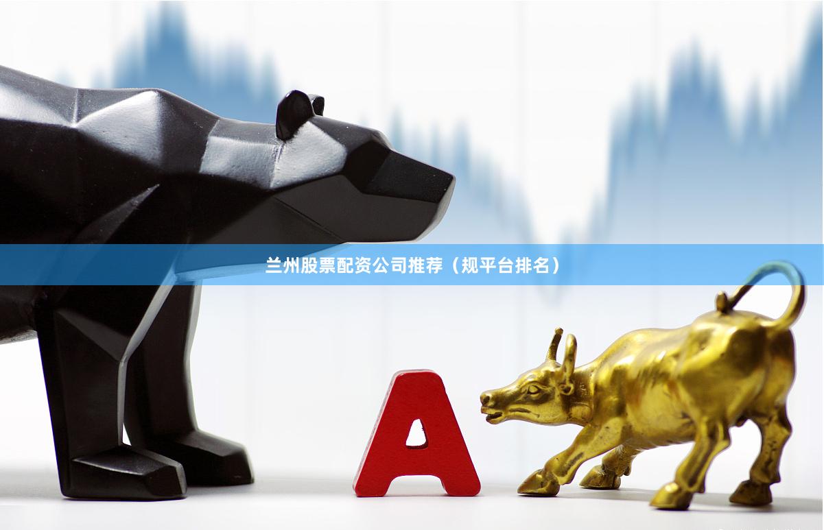 兰州股票配资公司推荐（规平台排名）