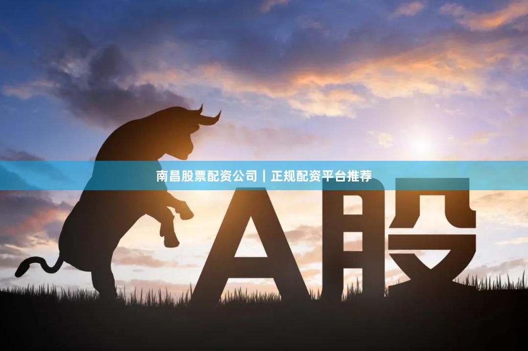 南昌股票配资公司｜正规配资平台推荐