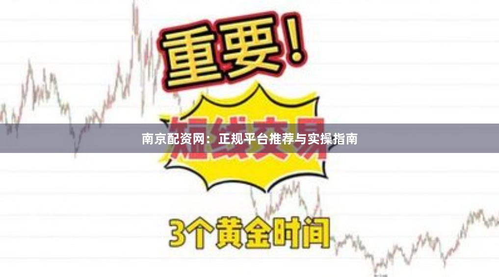 南京配资网：正规平台推荐与实操指南