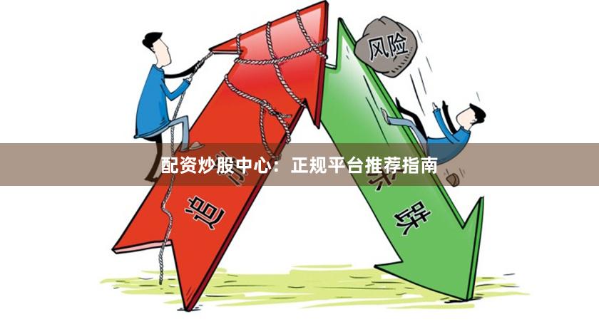 配资炒股中心：正规平台推荐指南