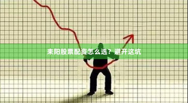耒阳股票配资怎么选？避开这坑