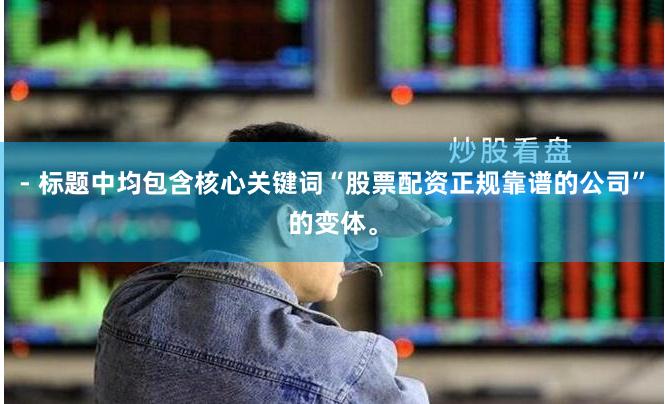 - 标题中均包含核心关键词“股票配资正规靠谱的公司”的变体。
