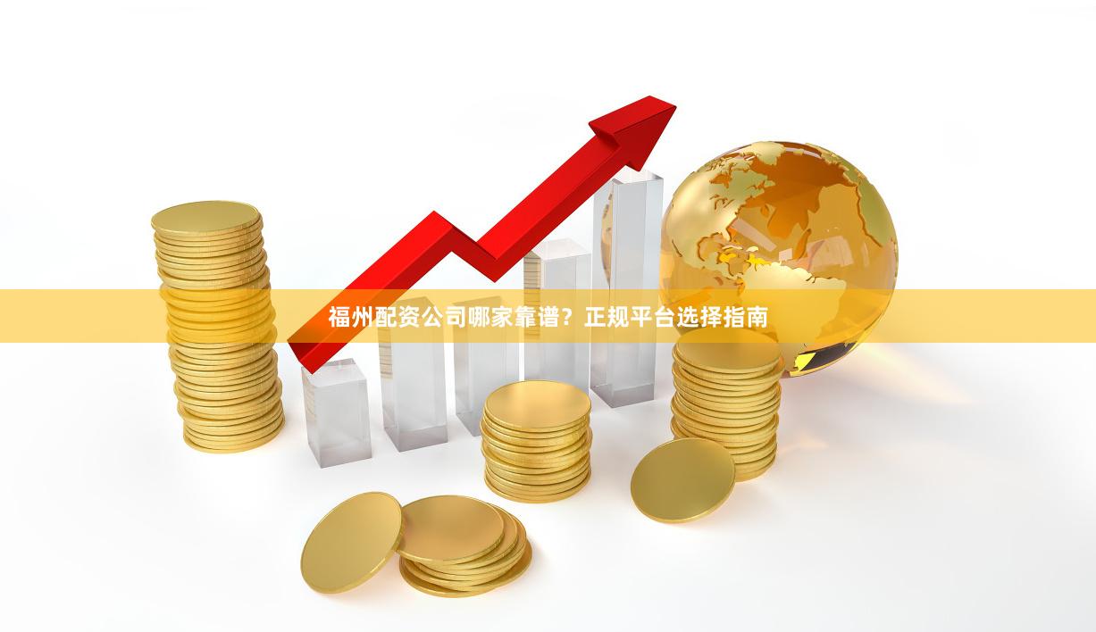 福州配资公司哪家靠谱？正规平台选择指南