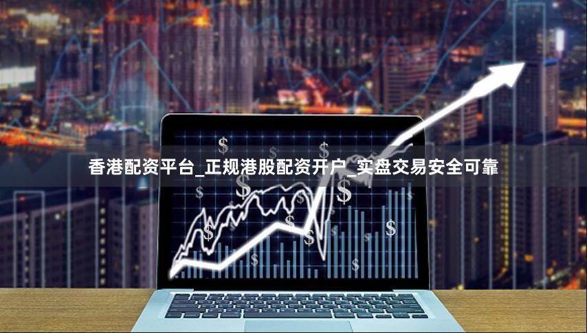 香港配资平台_正规港股配资开户_实盘交易安全可靠