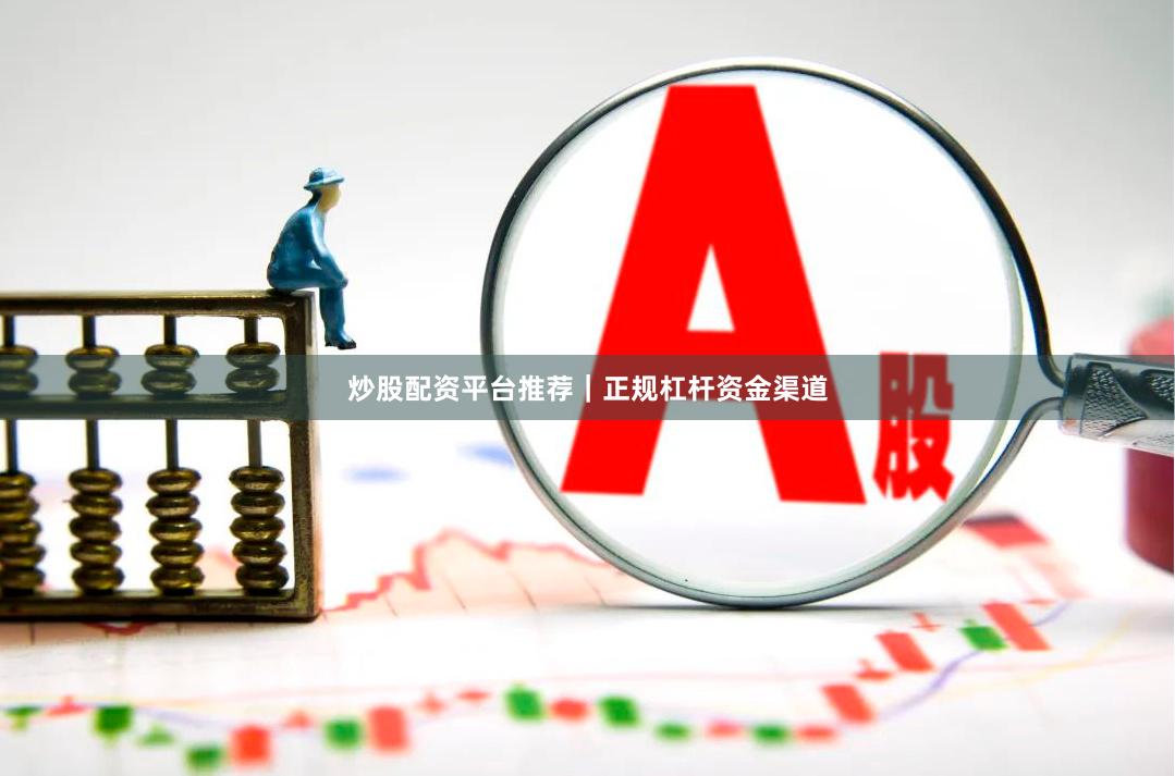 炒股配资平台推荐｜正规杠杆资金渠道